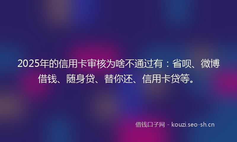 2025年的信用卡审核为啥不通过有：省呗、微博借钱、随身贷、替你还、信用卡贷等。