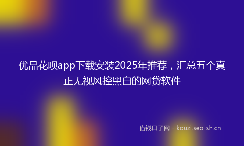 优品花呗app下载安装2025年推荐，汇总五个真正无视风控黑白的网贷软件