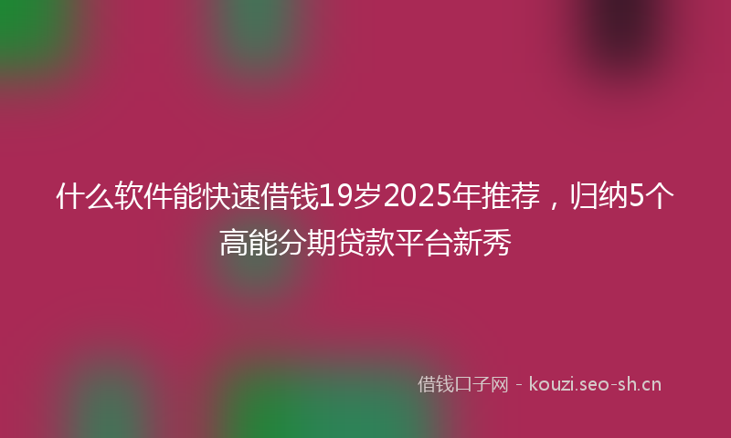 什么软件能快速借钱19岁2025年推荐，归纳5个高能分期贷款平台新秀