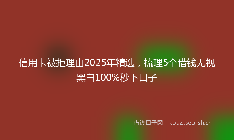 信用卡被拒理由2025年精选,梳理5个借钱无视黑白100%秒下口子