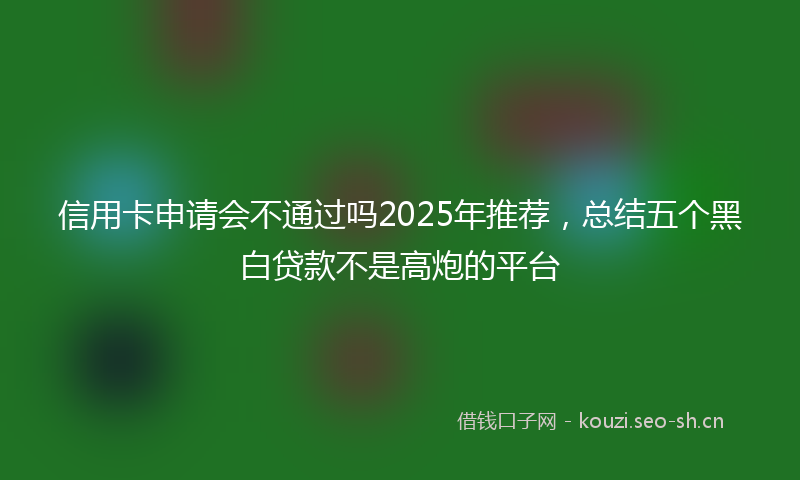 信用卡申请会不通过吗2025年推荐,总结五个黑白贷款不是高炮的平台