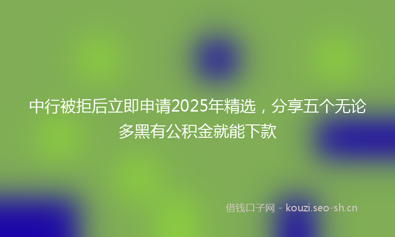 中行被拒后立即申请2025年精选，分享五个无论多黑有公积金就能下款
