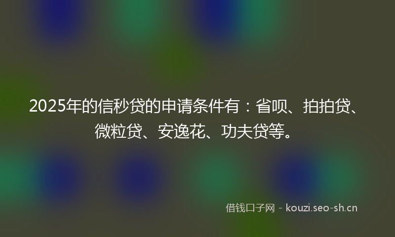 2025年的信秒贷的申请条件有:省呗、拍拍贷、微粒贷、安逸花、功夫贷等。