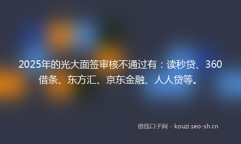 2025年的光大面签审核不通过有：读秒贷、360借条、东方汇、京东金融、人人贷等。