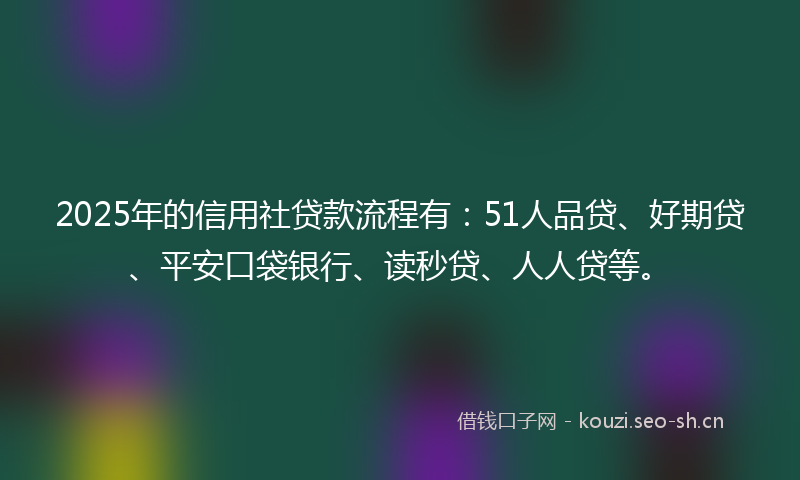 2025年的信用社贷款流程有:51人品贷、好期贷、平安口袋银行、读秒贷、人人贷等。