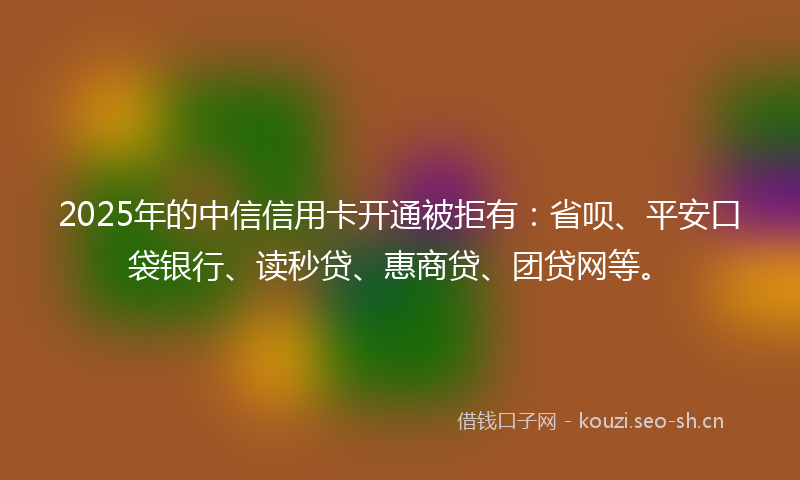 2025年的中信信用卡开通被拒有:省呗、平安口袋银行、读秒贷、惠商贷、团贷网等。