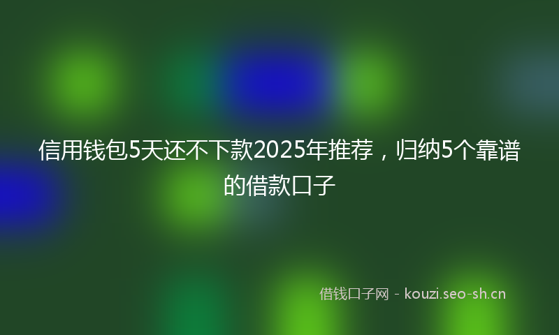 信用钱包5天还不下款2025年推荐，归纳5个靠谱的借款口子