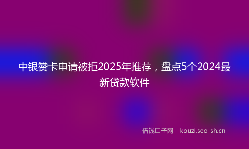 中银赞卡申请被拒2025年推荐，盘点5个2024最新贷款软件