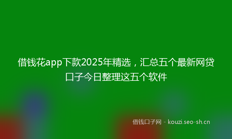 借钱花app下款2025年精选，汇总五个最新网贷口子今日整理这五个软件