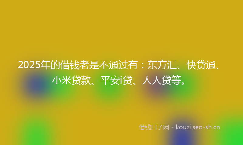 2025年的借钱老是不通过有：东方汇、快贷通、小米贷款、平安i贷、人人贷等。