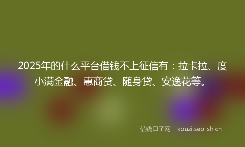 2025年的什么平台借钱不上征信有：拉卡拉、度小满金融、惠商贷、随身贷、安逸花等。
