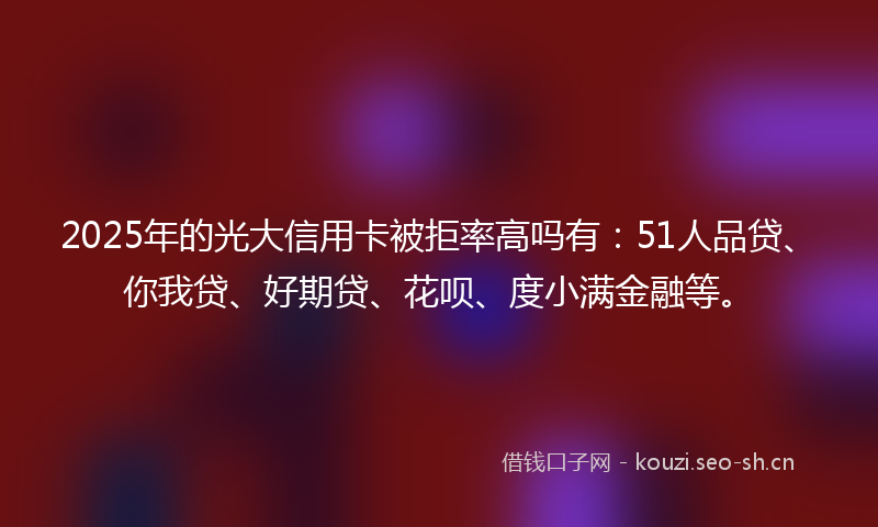 2025年的光大信用卡被拒率高吗有:51人品贷、你我贷、好期贷、花呗、度小满金融等。