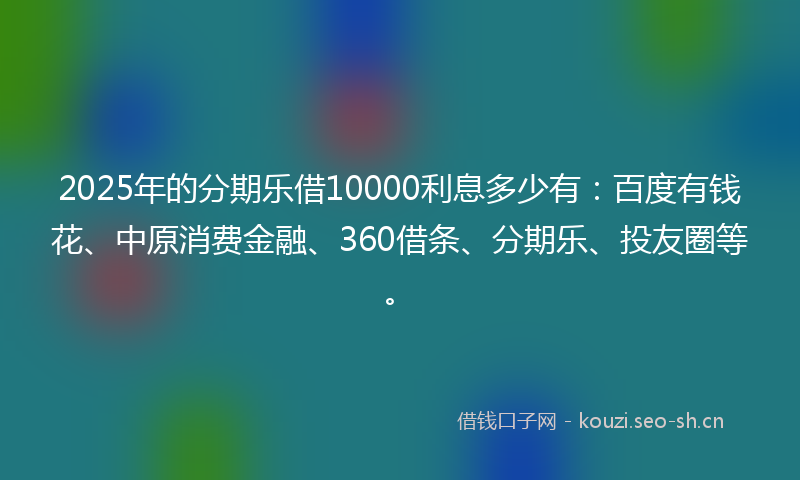 2025年的分期乐借10000利息多少有:百度有钱花、中原消费金融、360借条、分期乐、投友圈等。