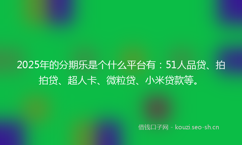 2025年的分期乐是个什么平台有:51人品贷、拍拍贷、超人卡、微粒贷、小米贷款等。