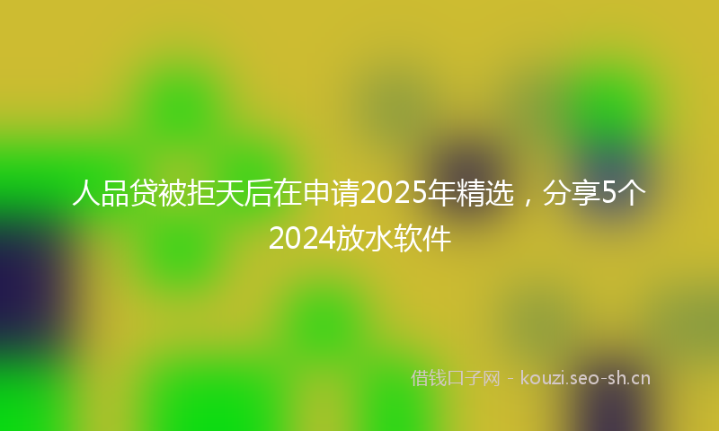 人品贷被拒天后在申请2025年精选，分享5个2024放水软件