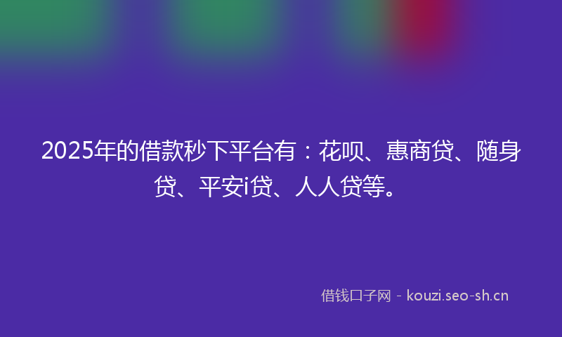 2025年的借款秒下平台有:花呗、惠商贷、随身贷、平安i贷、人人贷等。