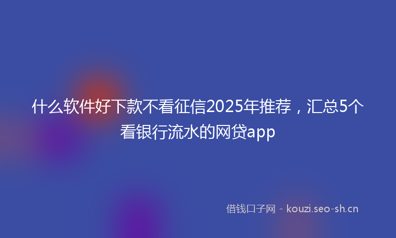 什么软件好下款不看征信2025年推荐，汇总5个看银行流水的网贷app