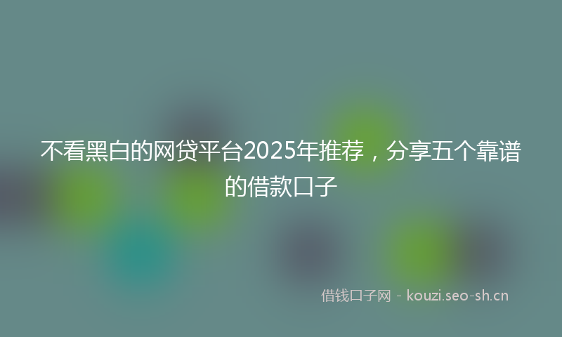 不看黑白的网贷平台2025年推荐，分享五个靠谱的借款口子