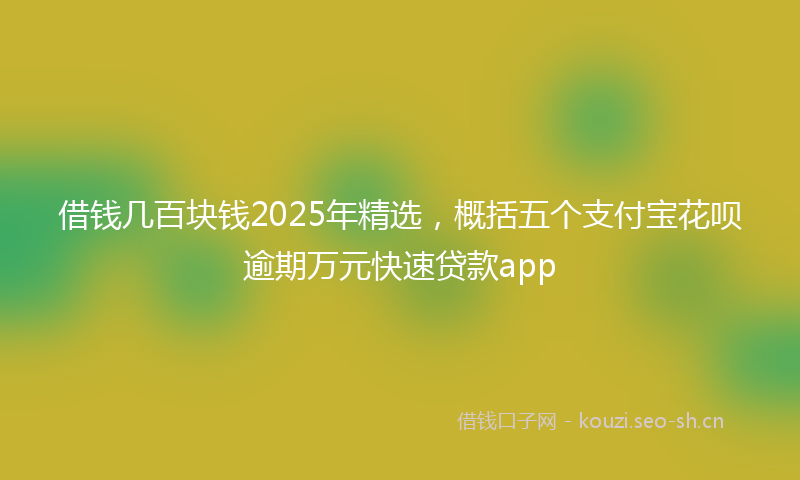 借钱几百块钱2025年精选,概括五个支付宝花呗逾期万元快速贷款app