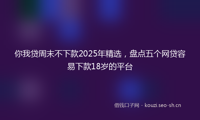 你我贷周末不下款2025年精选,盘点五个网贷容易下款18岁的平台