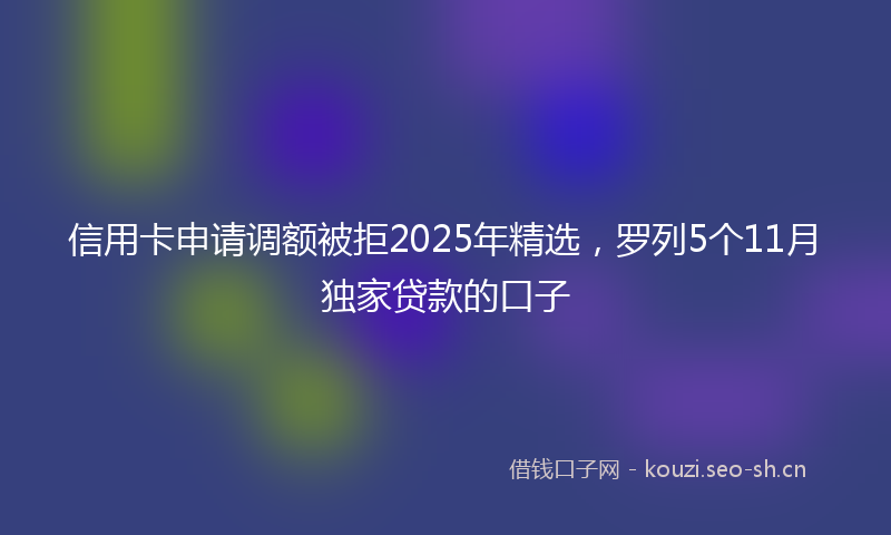 信用卡申请调额被拒2025年精选，罗列5个11月独家贷款的口子