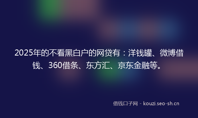 2025年的不看黑白户的网贷有：洋钱罐、微博借钱、360借条、东方汇、京东金融等。