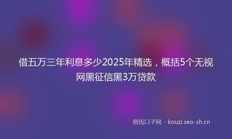 借五万三年利息多少2025年精选，概括5个无视网黑征信黑3万贷款