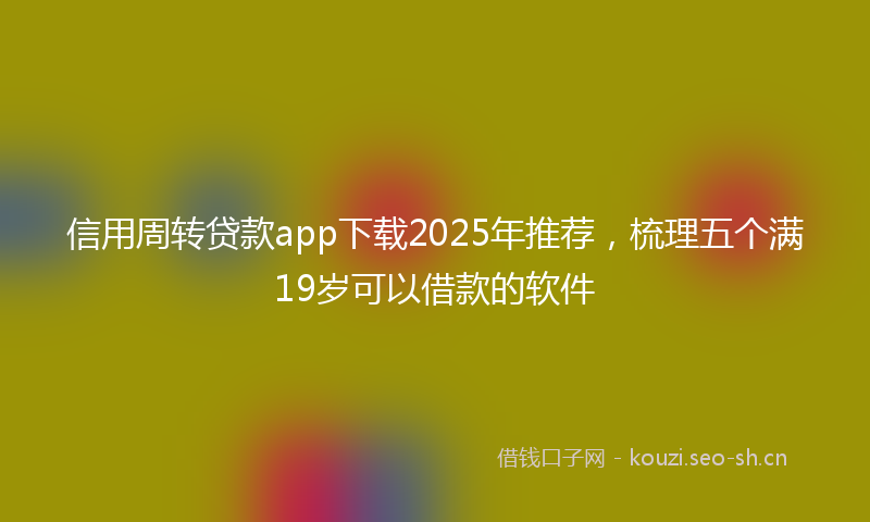 信用周转贷款app下载2025年推荐，梳理五个满19岁可以借款的软件