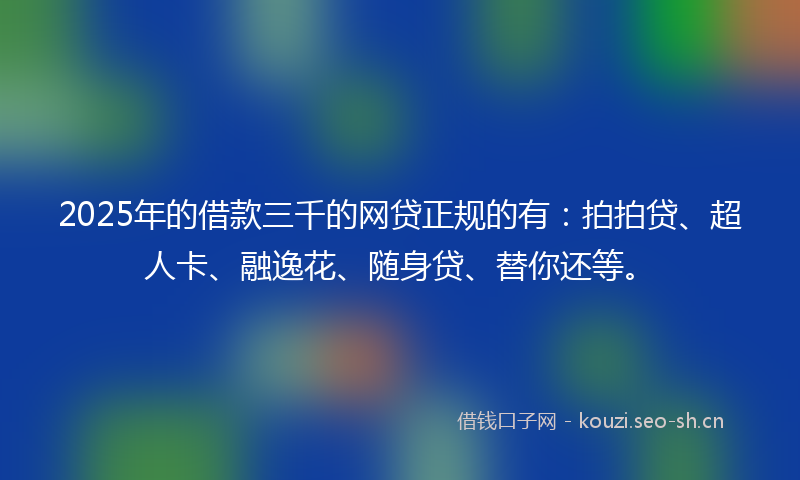 2025年的借款三千的网贷正规的有：拍拍贷、超人卡、融逸花、随身贷、替你还等。