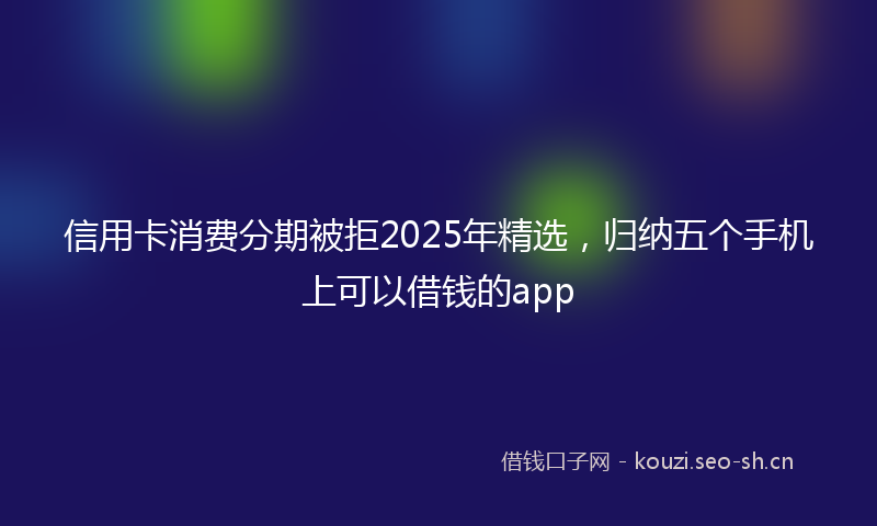 信用卡消费分期被拒2025年精选,归纳五个手机上可以借钱的app