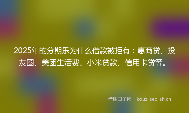 2025年的分期乐为什么借款被拒有:惠商贷、投友圈、美团生活费、小米贷款、信用卡贷等。