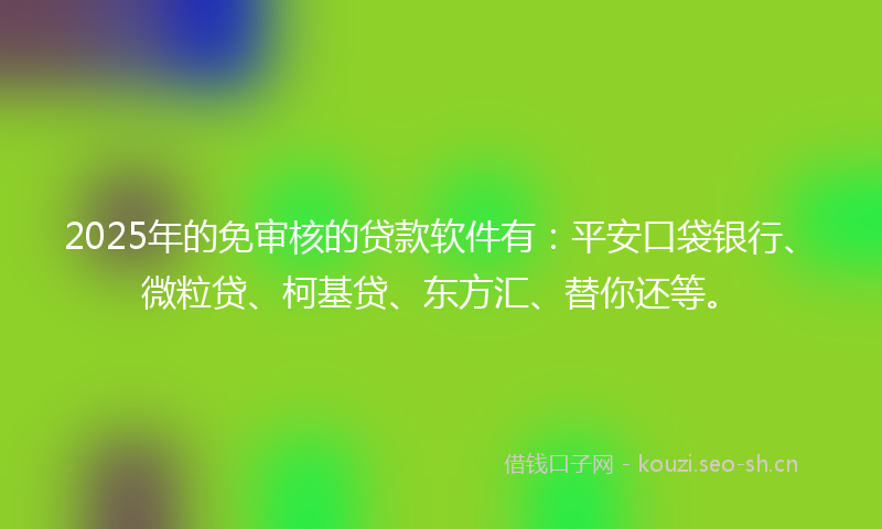2025年的免审核的贷款软件有：平安口袋银行、微粒贷、柯基贷、东方汇、替你还等。
