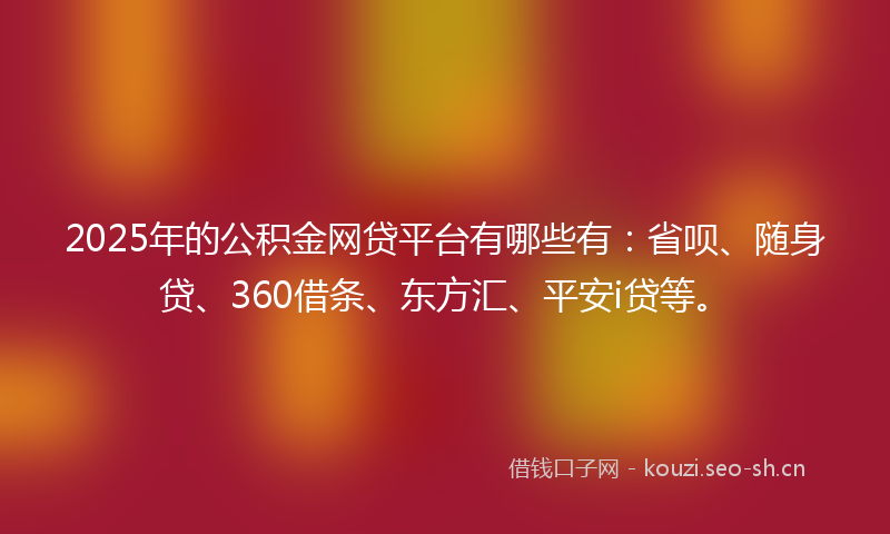 2025年的公积金网贷平台有哪些有:省呗、随身贷、360借条、东方汇、平安i贷等。