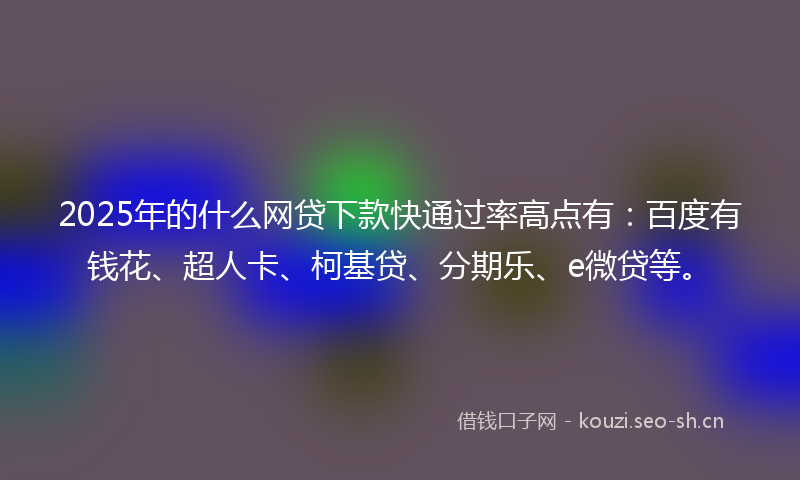2025年的什么网贷下款快通过率高点有：百度有钱花、超人卡、柯基贷、分期乐、e微贷等。
