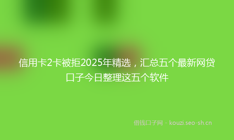 信用卡2卡被拒2025年精选，汇总五个最新网贷口子今日整理这五个软件