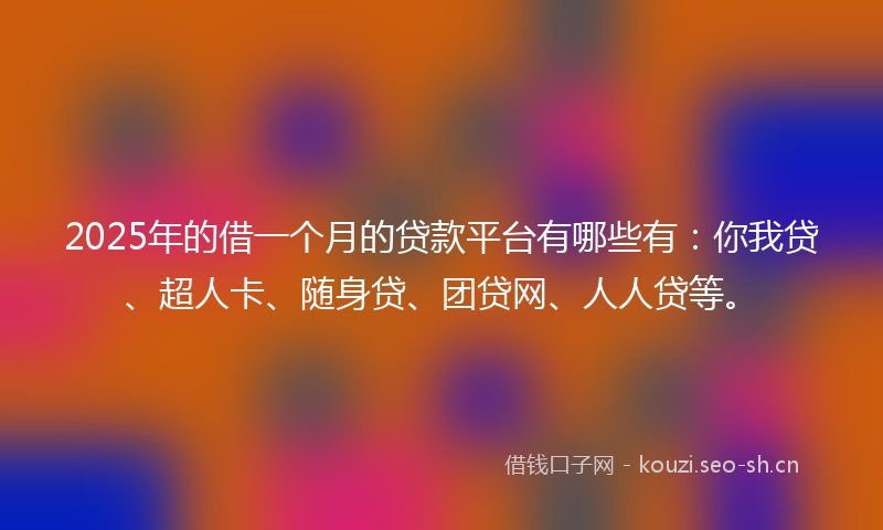 2025年的借一个月的贷款平台有哪些有：你我贷、超人卡、随身贷、团贷网、人人贷等。