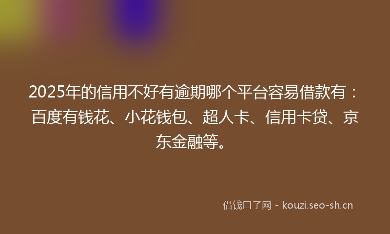 2025年的信用不好有逾期哪个平台容易借款有:百度有钱花、小花钱包、超人卡、信用卡贷、京东金融等。