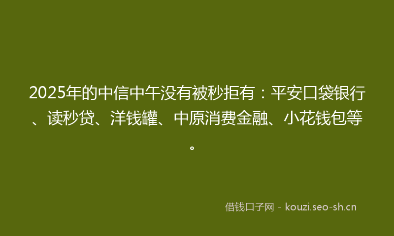 2025年的中信中午没有被秒拒有：平安口袋银行、读秒贷、洋钱罐、中原消费金融、小花钱包等。