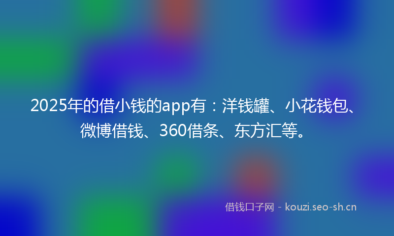 2025年的借小钱的app有：洋钱罐、小花钱包、微博借钱、360借条、东方汇等。