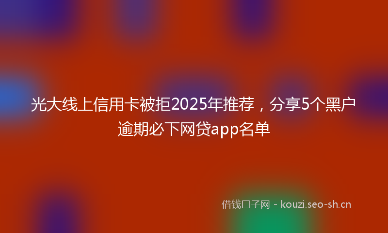 光大线上信用卡被拒2025年推荐,分享5个黑户逾期必下网贷app名单