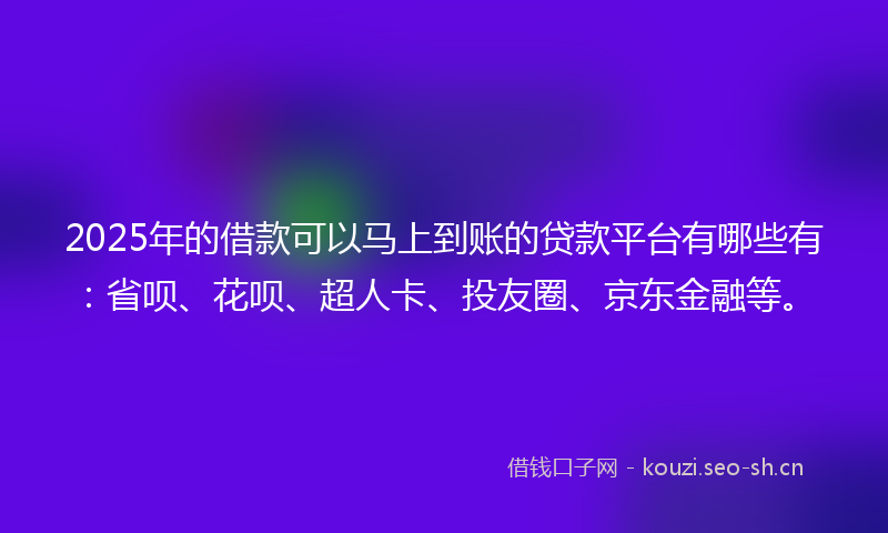 2025年的借款可以马上到账的贷款平台有哪些有：省呗、花呗、超人卡、投友圈、京东金融等。