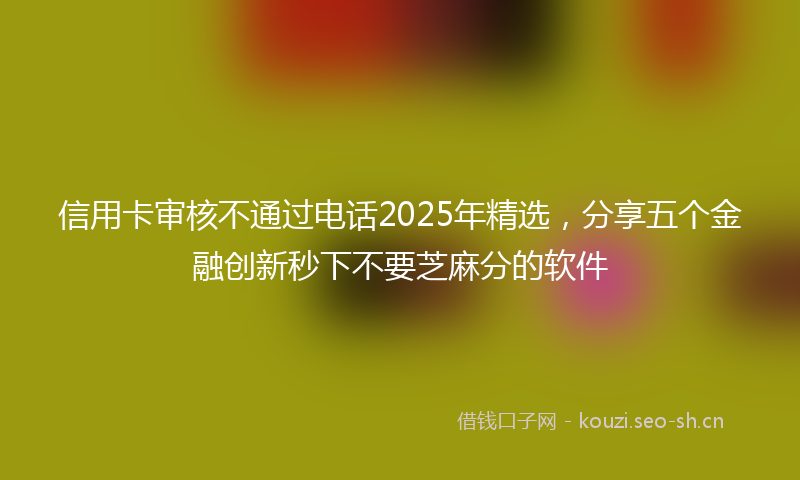 信用卡审核不通过电话2025年精选，分享五个金融创新秒下不要芝麻分的软件