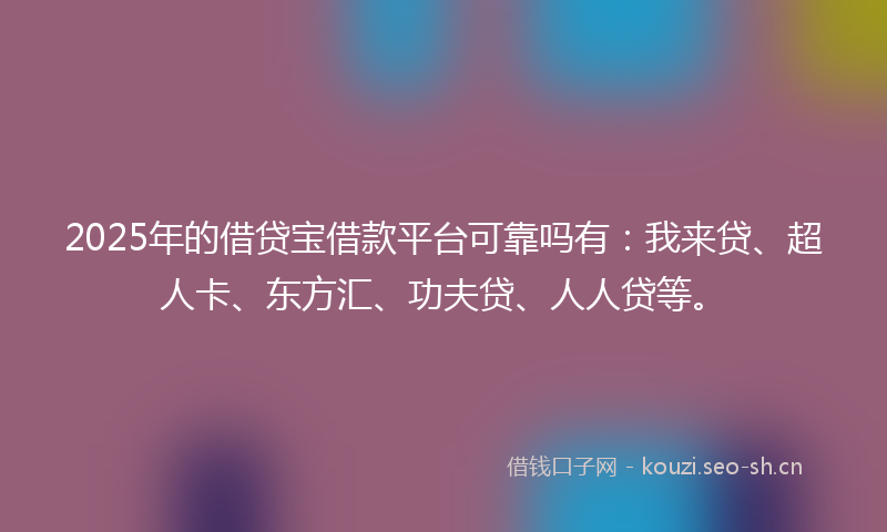 2025年的借贷宝借款平台可靠吗有：我来贷、超人卡、东方汇、功夫贷、人人贷等。