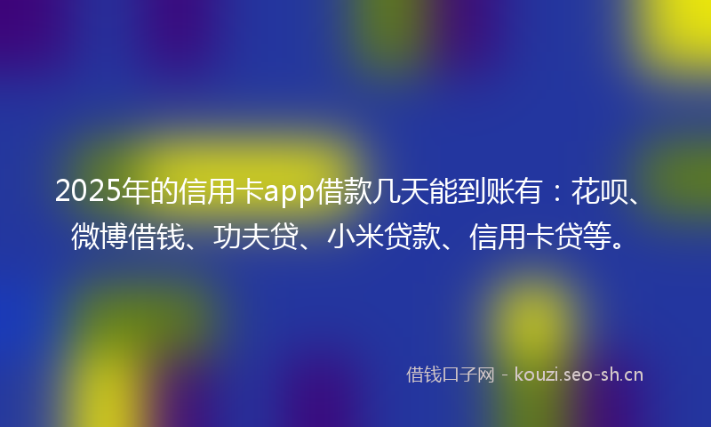2025年的信用卡app借款几天能到账有:花呗、微博借钱、功夫贷、小米贷款、信用卡贷等。