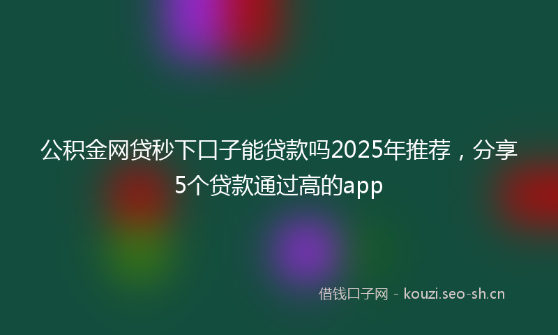 公积金网贷秒下口子能贷款吗2025年推荐，分享5个贷款通过高的app