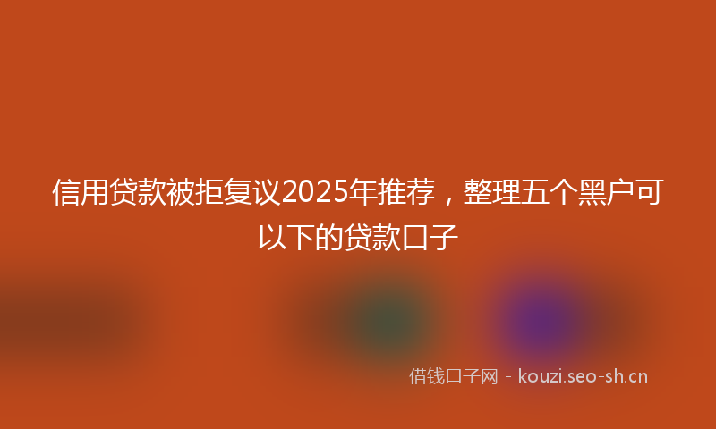 信用贷款被拒复议2025年推荐，整理五个黑户可以下的贷款口子