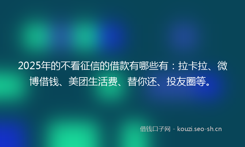 2025年的不看征信的借款有哪些有：拉卡拉、微博借钱、美团生活费、替你还、投友圈等。