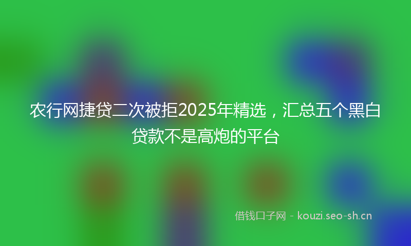 农行网捷贷二次被拒2025年精选，汇总五个黑白贷款不是高炮的平台