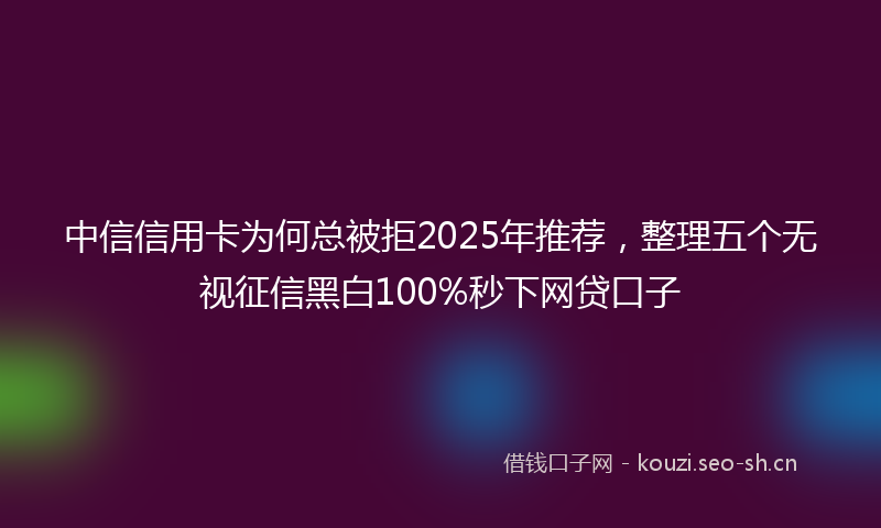 中信信用卡为何总被拒2025年推荐，整理五个无视征信黑白100%秒下网贷口子