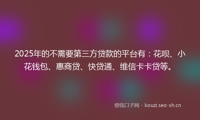 2025年的不需要第三方贷款的平台有：花呗、小花钱包、惠商贷、快贷通、维信卡卡贷等。